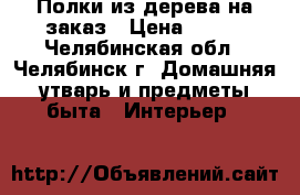 Полки из дерева на заказ › Цена ­ 350 - Челябинская обл., Челябинск г. Домашняя утварь и предметы быта » Интерьер   